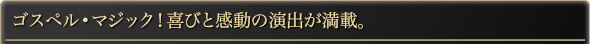 ゴスペル・マジック!喜びと感動の演出が満載。
